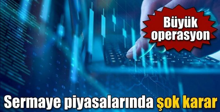 Sermaye piyasalarında şok karar! Büyük operasyon