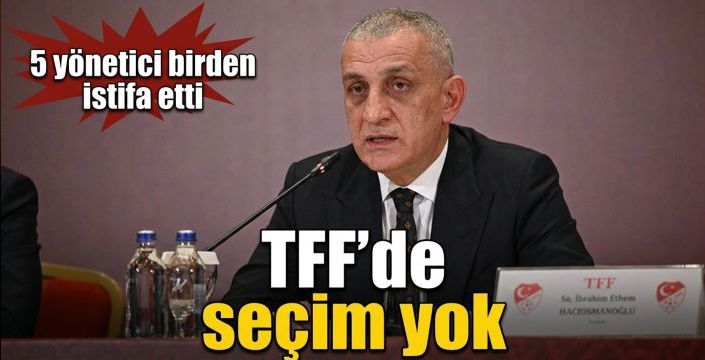 TFF’de seçim yok! 5 yönetici birden istifa etti
