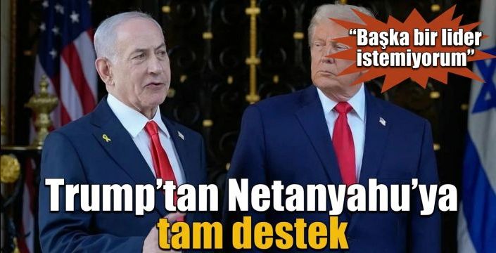 Trump’tan Netanyahu’ya tam destek! “Başka bir lider istemiyorum”