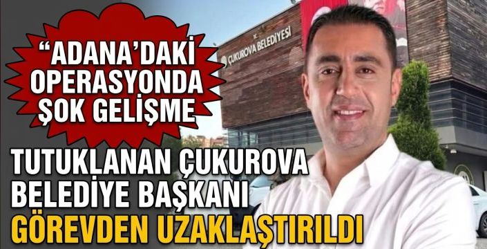 Tutuklanan Çukurova Belediye Başkanı görevden uzaklaştırıldı! Adana'daki operasyonda şok gelişme