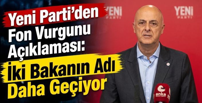 YENİ Parti'den Fon Vurgunu Açıklaması: İki Bakanın Adı Daha Geçiyor