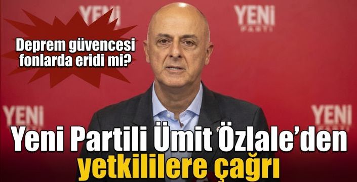 Yeni Partili Ümit Özlale’den yetkililere çağrı! Deprem güvencesi fonlarda eridi mi?  